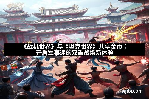 《战机世界》与《坦克世界》共享金币:开启军事迷的双重战场新体验
