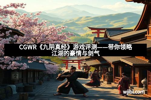 CGWR《九阴真经》游戏评测——带你领略江湖的豪情与剑气